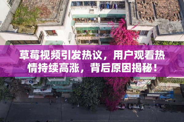 草莓视频引发热议，用户观看热情持续高涨，背后原因揭秘！