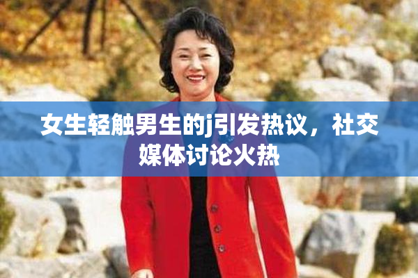 女生轻触男生的j引发热议，社交媒体讨论火热