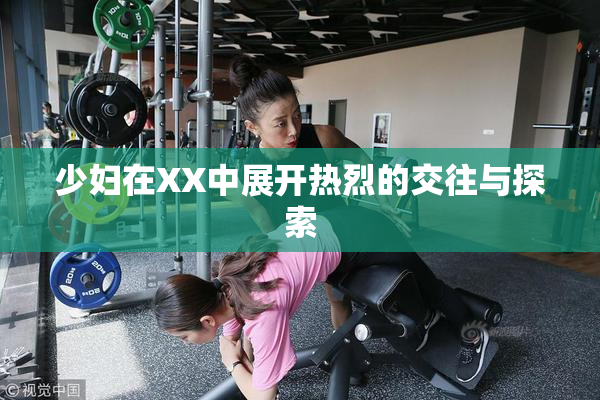 少妇在XX中展开热烈的交往与探索