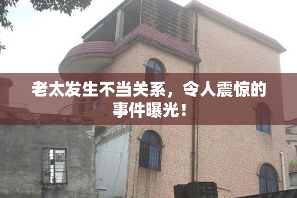 老太发生不当关系，令人震惊的事件曝光！