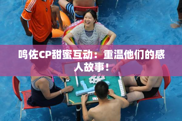 鸣佐CP甜蜜互动：重温他们的感人故事！