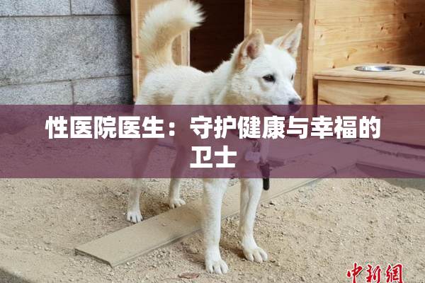 性医院医生：守护健康与幸福的卫士