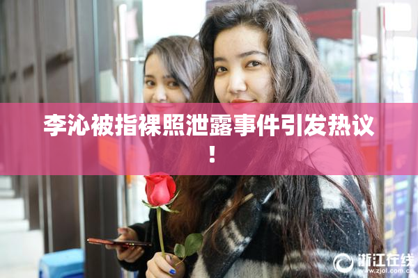 李沁被指裸照泄露事件引发热议！