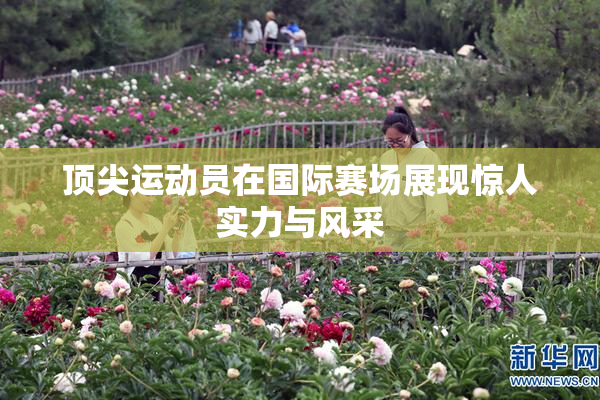 顶尖运动员在国际赛场展现惊人实力与风采