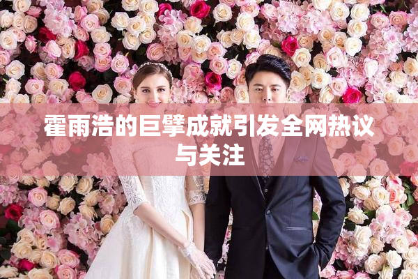 霍雨浩的巨擘成就引发全网热议与关注