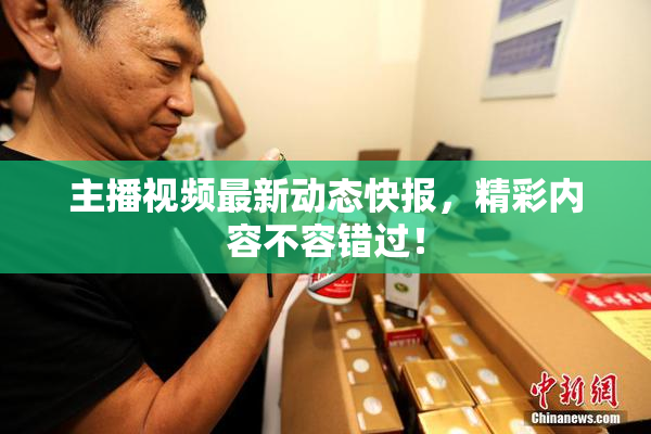 主播视频最新动态快报，精彩内容不容错过！