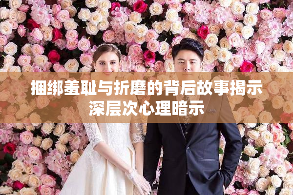 捆绑羞耻与折磨的背后故事揭示深层次心理暗示