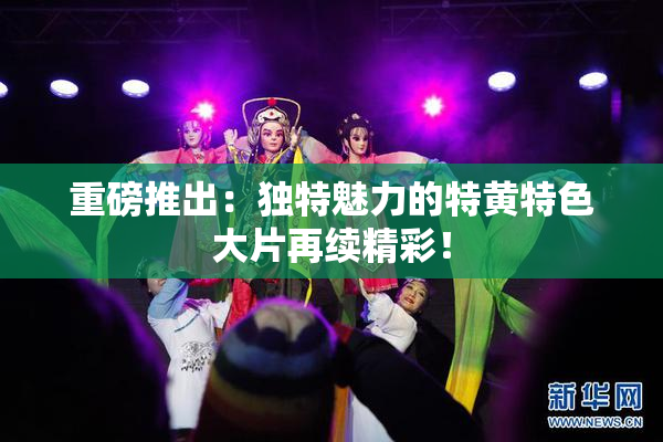 重磅推出：独特魅力的特黄特色大片再续精彩！