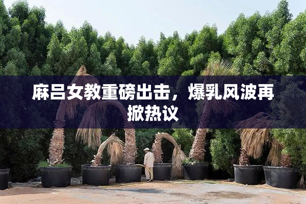 麻吕女教重磅出击，爆乳风波再掀热议
