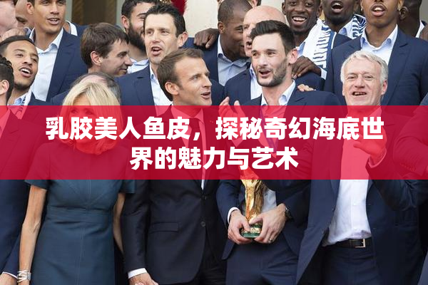 乳胶美人鱼皮，探秘奇幻海底世界的魅力与艺术