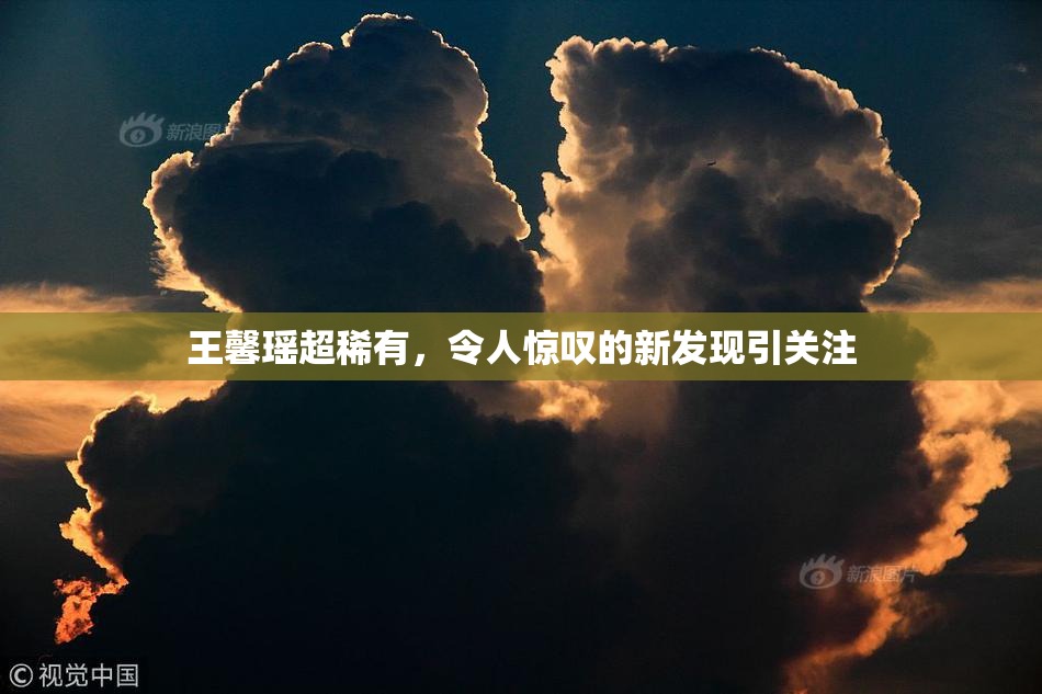 王馨瑶超稀有，令人惊叹的新发现引关注