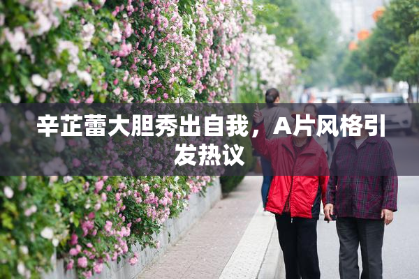 辛芷蕾大胆秀出自我，A片风格引发热议