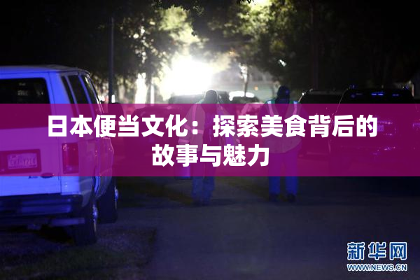 日本便当文化：探索美食背后的故事与魅力