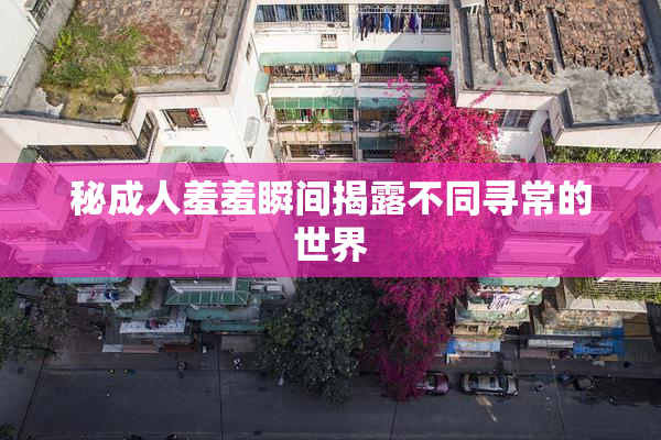 秘成人羞羞瞬间揭露不同寻常的世界