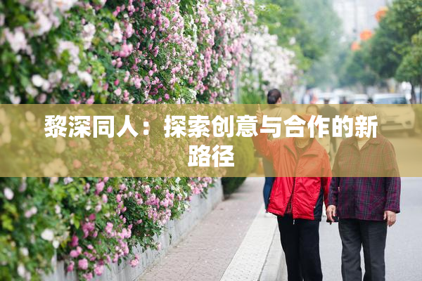 黎深同人：探索创意与合作的新路径