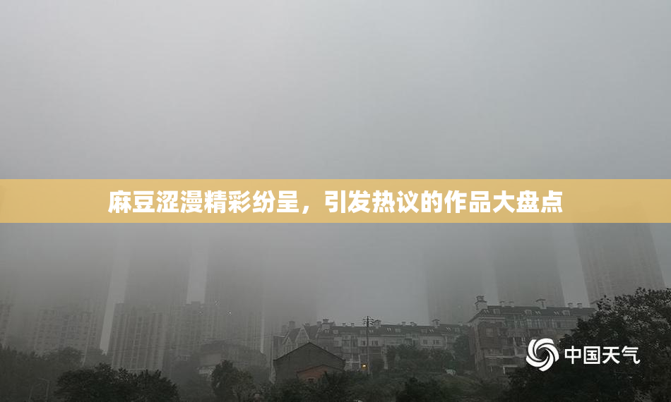 麻豆涩漫精彩纷呈，引发热议的作品大盘点
