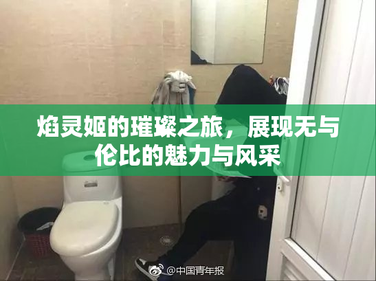 焰灵姬的璀璨之旅，展现无与伦比的魅力与风采