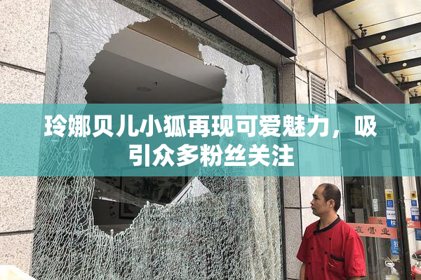 玲娜贝儿小狐再现可爱魅力，吸引众多粉丝关注