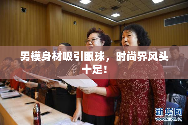 男模身材吸引眼球，时尚界风头十足！