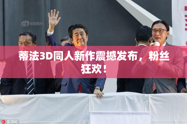 蒂法3D同人新作震撼发布，粉丝狂欢！