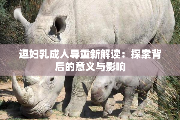 逗妇乳成人导重新解读：探索背后的意义与影响