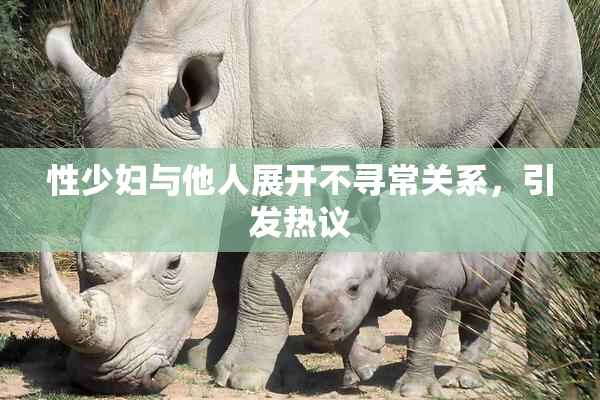 性少妇与他人展开不寻常关系，引发热议