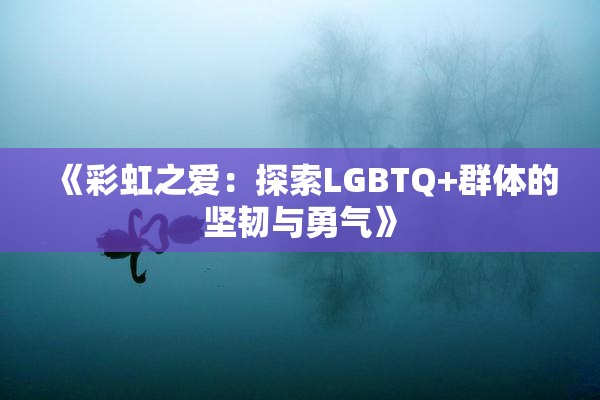 《彩虹之爱：探索LGBTQ+群体的坚韧与勇气》