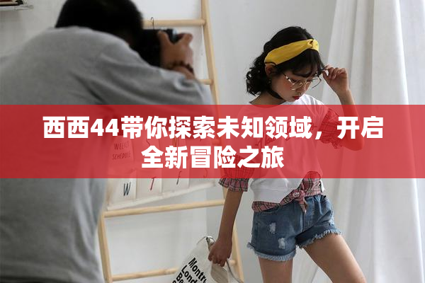 西西44带你探索未知领域，开启全新冒险之旅