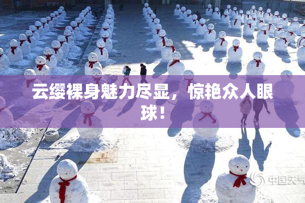 云缨裸身魅力尽显，惊艳众人眼球！