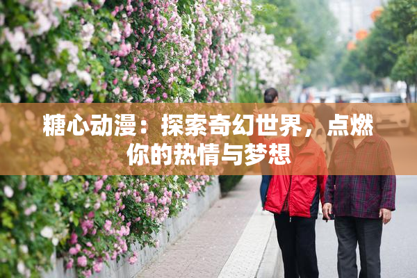 糖心动漫：探索奇幻世界，点燃你的热情与梦想