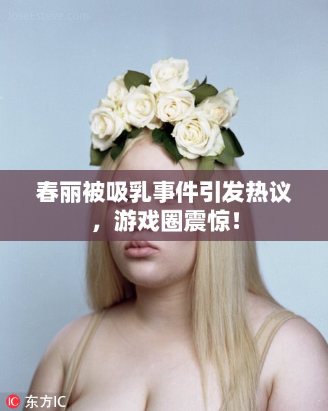 春丽被吸乳事件引发热议，游戏圈震惊！