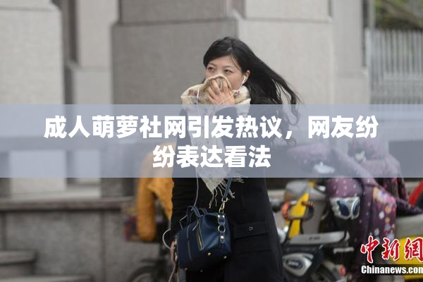 成人萌萝社网引发热议，网友纷纷表达看法