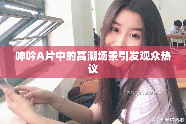 呻吟A片中的高潮场景引发观众热议