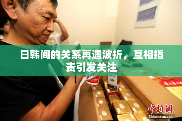 日韩间的关系再遇波折，互相指责引发关注