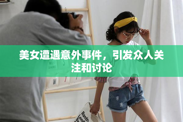 美女遭遇意外事件，引发众人关注和讨论
