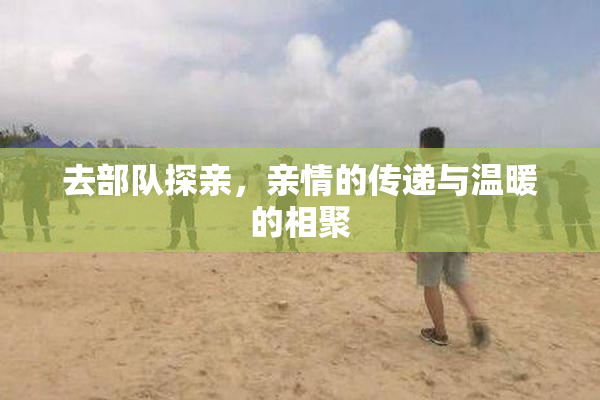 去部队探亲，亲情的传递与温暖的相聚