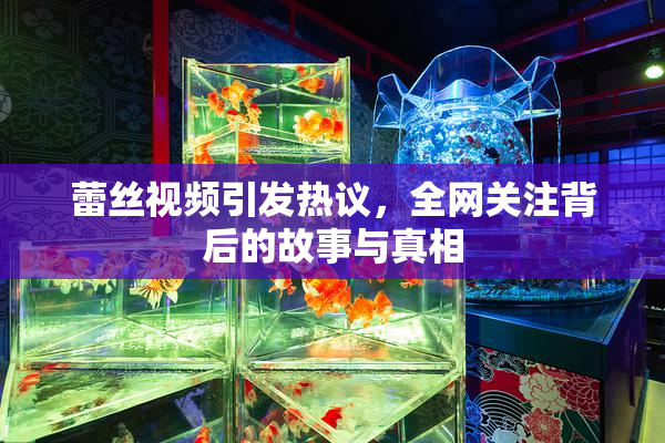 蕾丝视频引发热议，全网关注背后的故事与真相