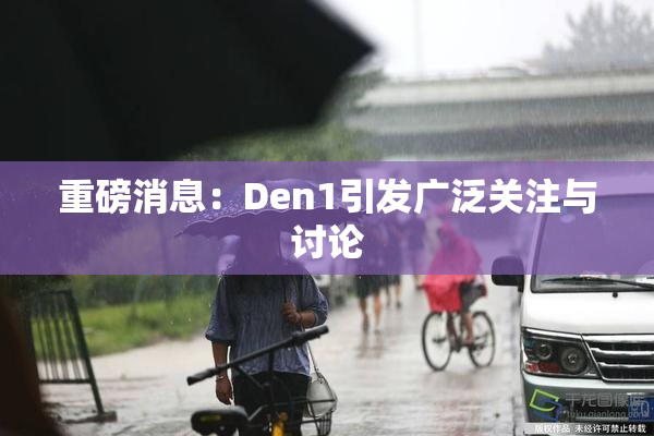 重磅消息：Den1引发广泛关注与讨论