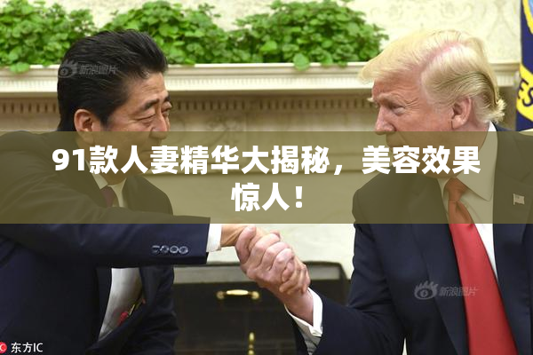 91款人妻精华大揭秘，美容效果惊人！