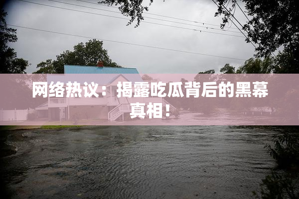 网络热议：揭露吃瓜背后的黑幕真相！