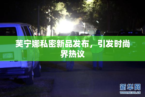 芙宁娜私密新品发布，引发时尚界热议
