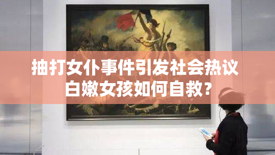抽打女仆事件引发社会热议 白嫩女孩如何自救？