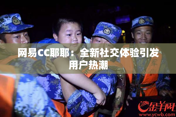 网易CC耶耶：全新社交体验引发用户热潮