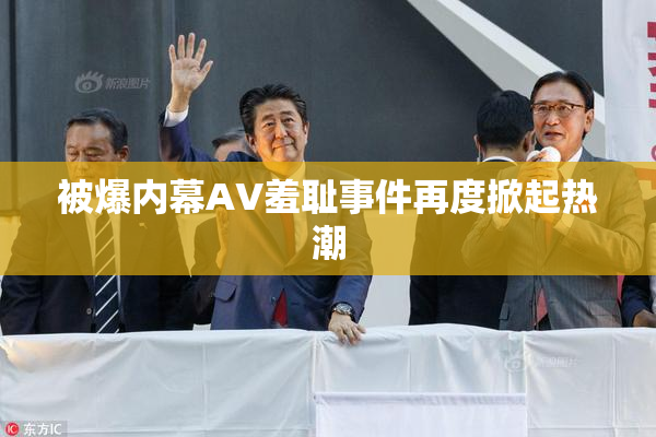 被爆内幕AV羞耻事件再度掀起热潮
