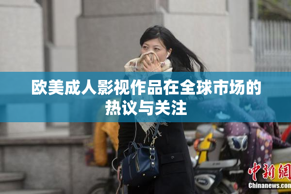 欧美成人影视作品在全球市场的热议与关注
