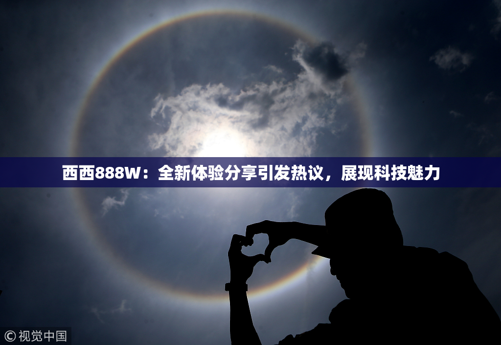 西西888W：全新体验分享引发热议，展现科技魅力