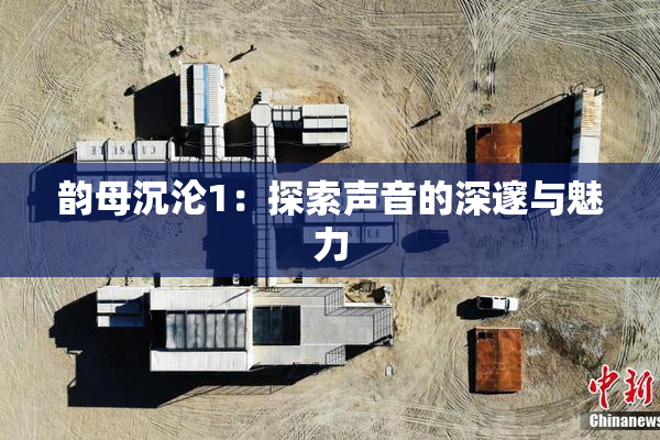 韵母沉沦1：探索声音的深邃与魅力