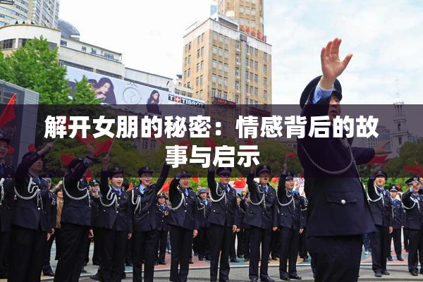 解开女朋的秘密：情感背后的故事与启示