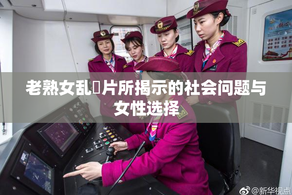 老熟女乱婬片所揭示的社会问题与女性选择
