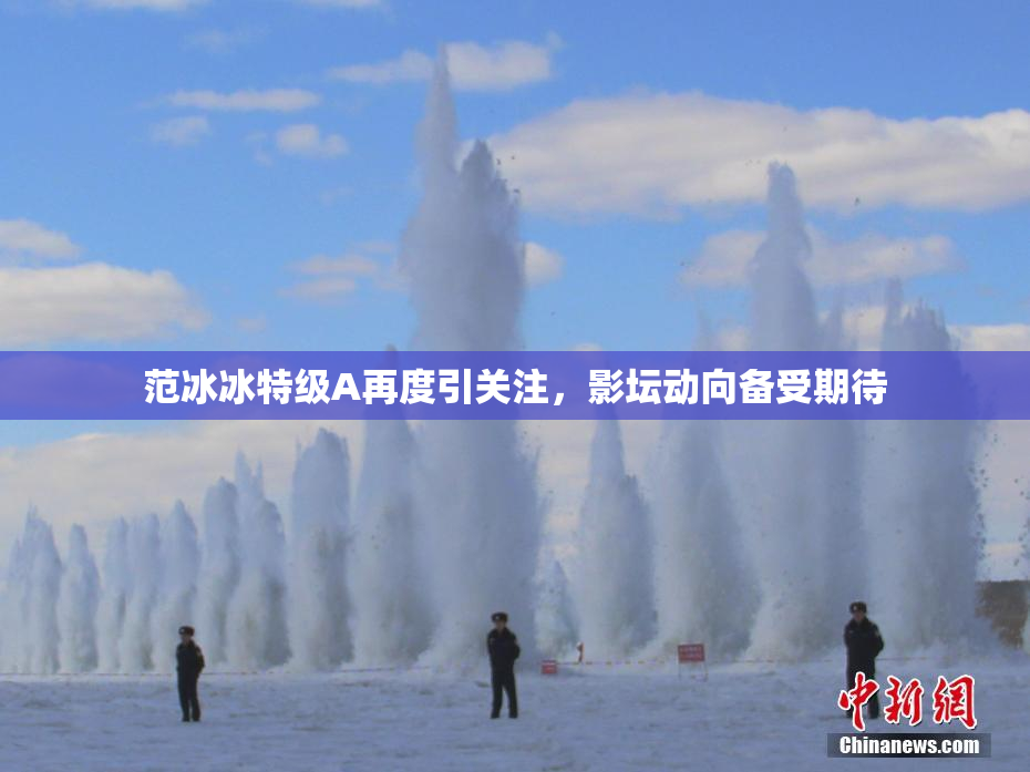 范冰冰特级A再度引关注，影坛动向备受期待